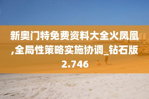 新奥门特免费资料大全火凤凰,全局性策略实施协调_钻石版2.746