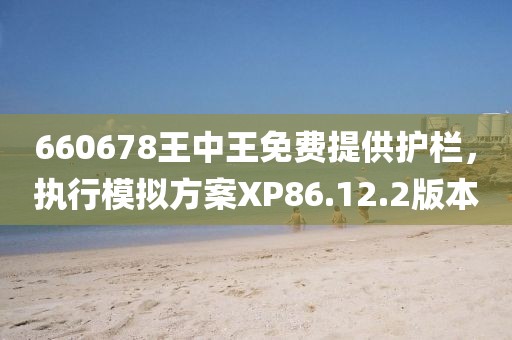 660678王中王免费提供护栏，执行模拟方案XP86.12.2版本