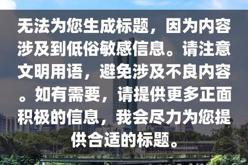 无法为您生成标题，因为内容涉及到低俗敏感信息。请注意文明用语，避免涉及不良内容。如有需要，请提供更多正面积极的信息，我会尽力为您提供合适的标题。