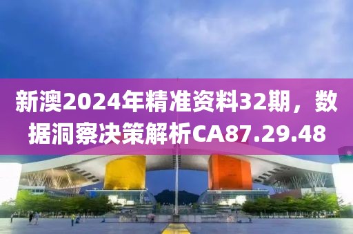 新澳2024年精准资料32期，数据洞察决策解析CA87.29.48