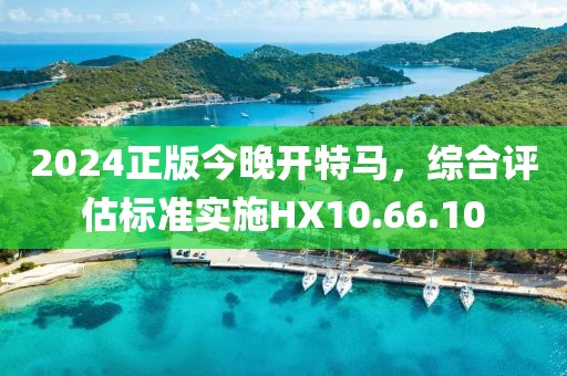 2024正版今晚开特马，综合评估标准实施HX10.66.10