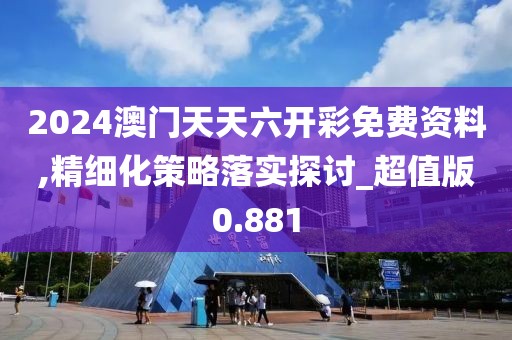2024澳门天天六开彩免费资料,精细化策略落实探讨_超值版0.881