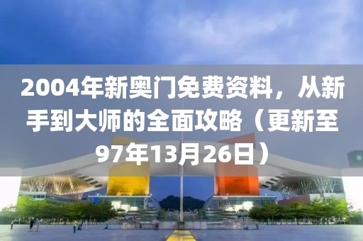 2004年新奥门免费资料，从新手到大师的全面攻略（更新至97年13月26日）