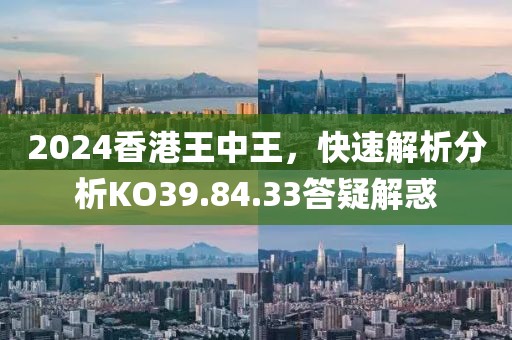 2024香港王中王，快速解析分析KO39.84.33答疑解惑