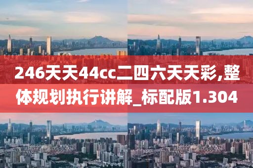 246天天44cc二四六天天彩,整体规划执行讲解_标配版1.304
