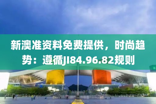 新澳准资料免费提供，时尚趋势：遵循JI84.96.82规则