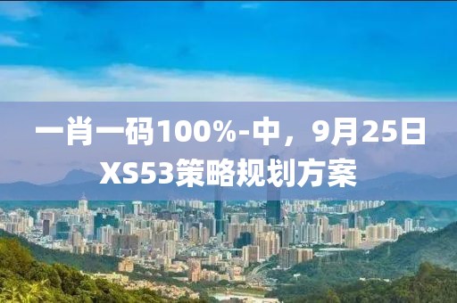 一肖一码100%-中，9月25日XS53策略规划方案