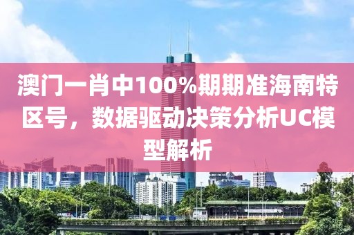 澳门一肖中100%期期准海南特区号，数据驱动决策分析UC模型解析