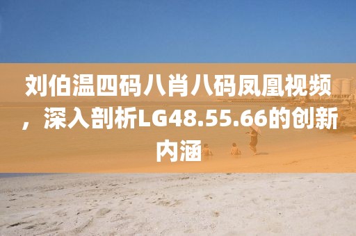 刘伯温四码八肖八码凤凰视频，深入剖析LG48.55.66的创新内涵