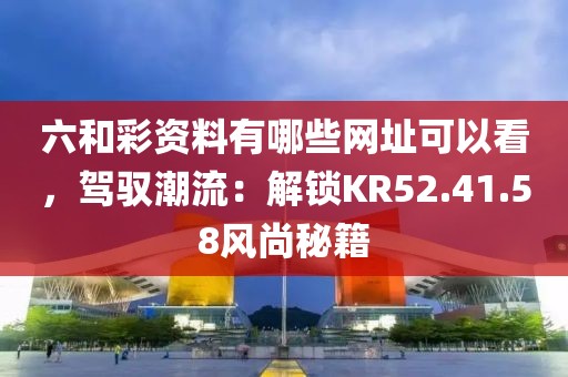 六和彩资料有哪些网址可以看，驾驭潮流：解锁KR52.41.58风尚秘籍