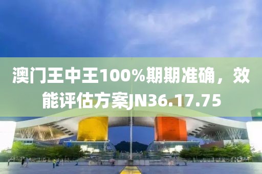 澳门王中王100%期期准确，效能评估方案JN36.17.75