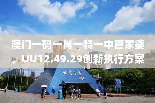 澳门一码一肖一特一中管家婆，UU12.49.29创新执行方案