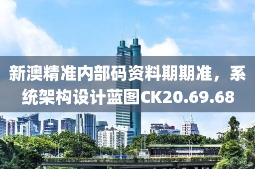 新澳精准内部码资料期期准，系统架构设计蓝图CK20.69.68