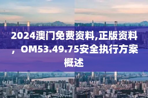 2024澳门免费资料,正版资料，OM53.49.75安全执行方案概述