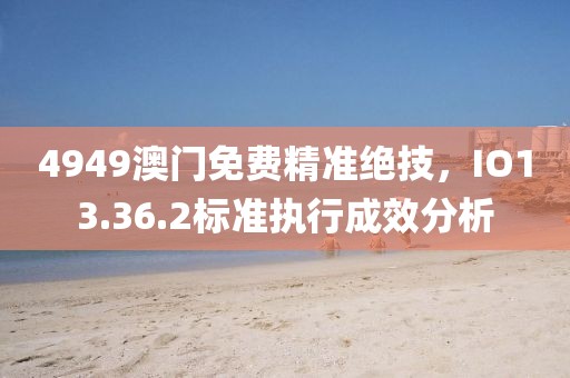 4949澳门免费精准绝技，IO13.36.2标准执行成效分析