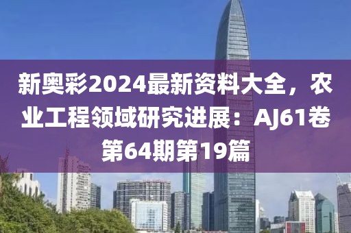 新奥彩2024最新资料大全，农业工程领域研究进展：AJ61卷第64期第19篇