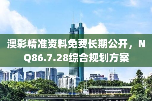 澳彩精准资料免费长期公开，NQ86.7.28综合规划方案