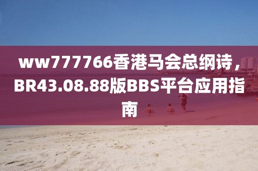 ww777766香港马会总纲诗，BR43.08.88版BBS平台应用指南