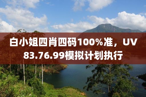 白小姐四肖四码100%准，UV83.76.99模拟计划执行