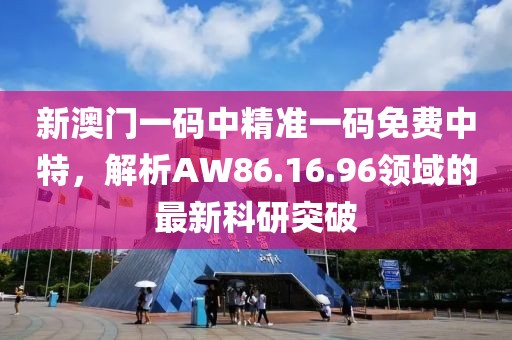新澳门一码中精准一码免费中特，解析AW86.16.96领域的最新科研突破
