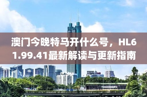 澳门今晚特马开什么号，HL61.99.41最新解读与更新指南