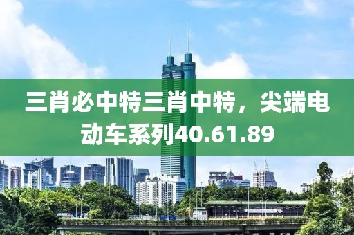 三肖必中特三肖中特，尖端电动车系列40.61.89