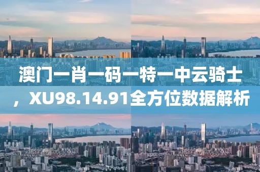 澳门一肖一码一特一中云骑士，XU98.14.91全方位数据解析