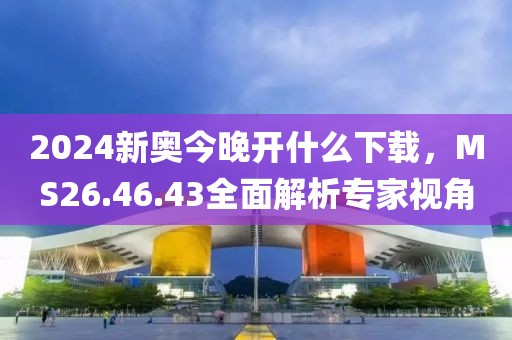 2024新奥今晚开什么下载，MS26.46.43全面解析专家视角