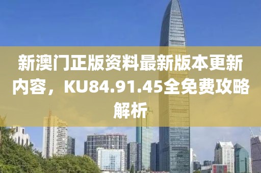 新澳门正版资料最新版本更新内容，KU84.91.45全免费攻略解析