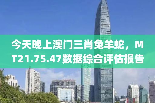 今天晚上澳门三肖兔羊蛇，MT21.75.47数据综合评估报告
