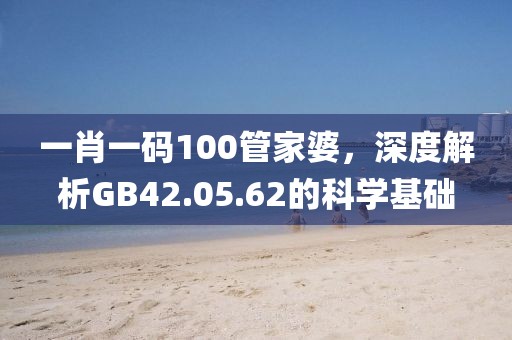 一肖一码100管家婆，深度解析GB42.05.62的科学基础