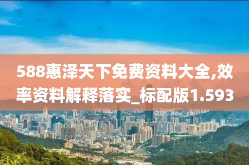 588惠泽天下免费资料大全,效率资料解释落实_标配版1.593