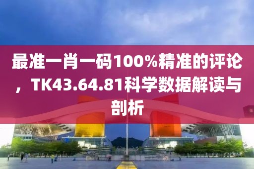 最准一肖一码100%精准的评论，TK43.64.81科学数据解读与剖析