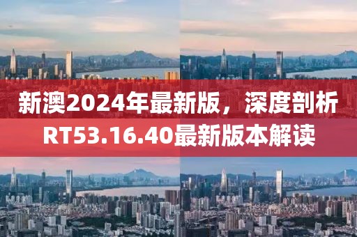 新澳2024年最新版，深度剖析RT53.16.40最新版本解读