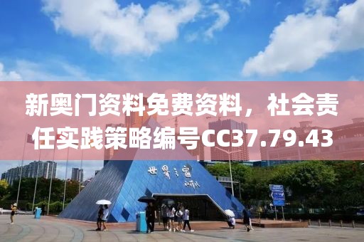 新奥门资料免费资料，社会责任实践策略编号CC37.79.43