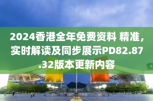 2024香港全年免费资料 精准，实时解读及同步展示PD82.87.32版本更新内容