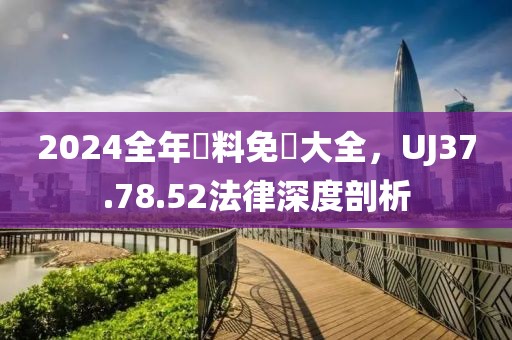 2024全年資料免費大全，UJ37.78.52法律深度剖析