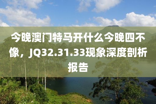 今晚澳门特马开什么今晚四不像，JQ32.31.33现象深度剖析报告