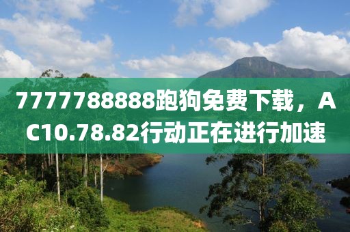 7777788888跑狗免费下载，AC10.78.82行动正在进行加速
