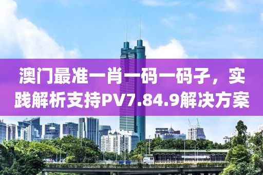 澳门最准一肖一码一码孑，实践解析支持PV7.84.9解决方案