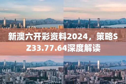 新澳六开彩资料2024，策略SZ33.77.64深度解读