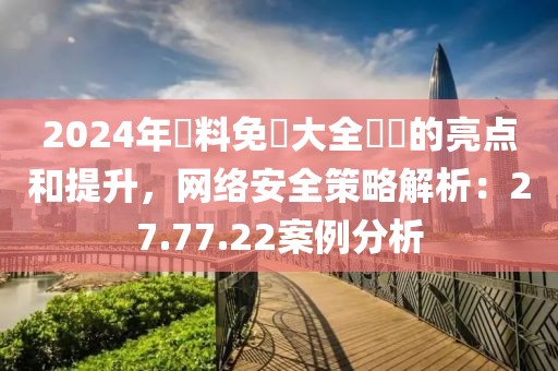 2024年資料免費大全優勢的亮点和提升，网络安全策略解析：27.77.22案例分析