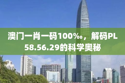 澳门一肖一码100‰，解码PL58.56.29的科学奥秘