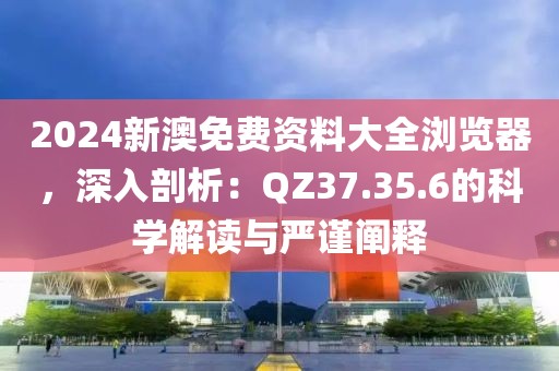 2024新澳免费资料大全浏览器，深入剖析：QZ37.35.6的科学解读与严谨阐释