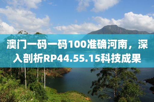 澳门一码一码100准确河南，深入剖析RP44.55.15科技成果