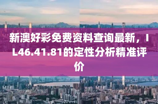 新澳好彩免费资料查询最新，IL46.41.81的定性分析精准评价