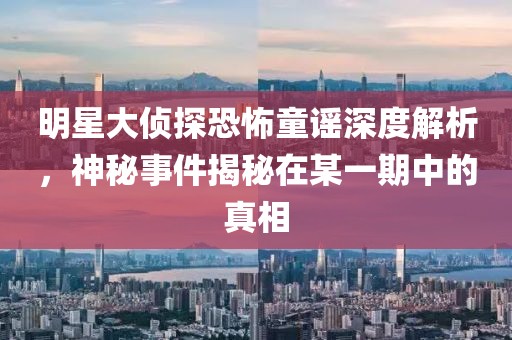 明星大侦探恐怖童谣深度解析，神秘事件揭秘在某一期中的真相