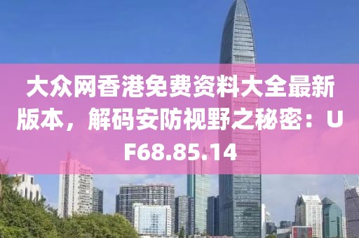 大众网香港免费资料大全最新版本，解码安防视野之秘密：UF68.85.14