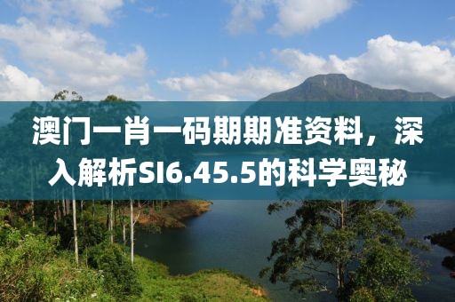 澳门一肖一码期期准资料，深入解析SI6.45.5的科学奥秘