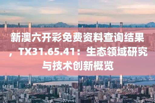 新澳六开彩免费资料查询结果，TX31.65.41：生态领域研究与技术创新概览